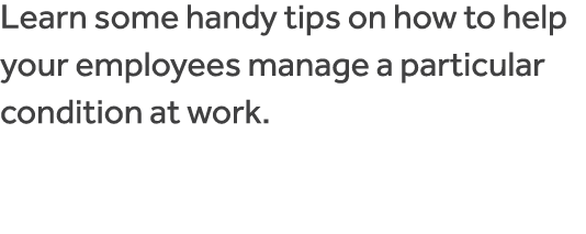 Learn some handy tips on how to help your employees manage a particular condition at work  