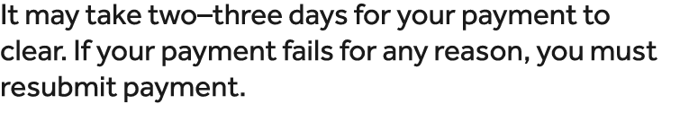 It may take two–three days for your payment to clear. If your payment fails for any reason, you must resubmit payment. 