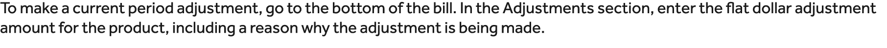 To make a current period adjustment, go to the bottom of the bill. In the Adjustments section, enter the flat dollar ...